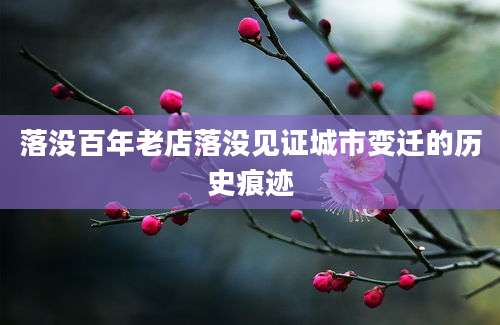 落没百年老店落没见证城市变迁的历史痕迹