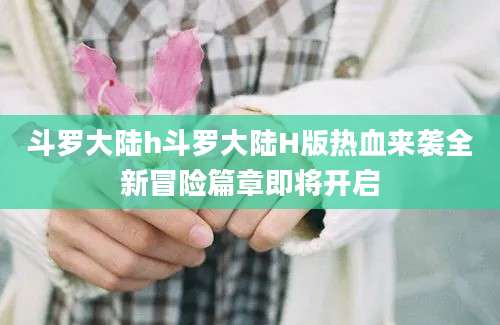 斗罗大陆h斗罗大陆H版热血来袭全新冒险篇章即将开启