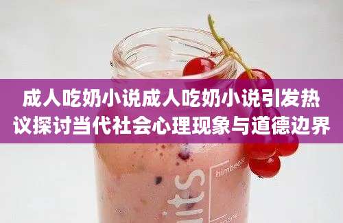 成人吃奶小说成人吃奶小说引发热议探讨当代社会心理现象与道德边界
