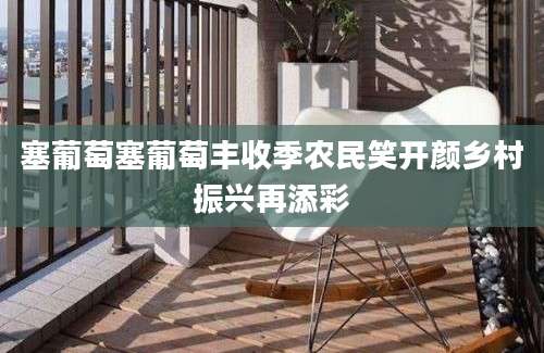 塞葡萄塞葡萄丰收季农民笑开颜乡村振兴再添彩
