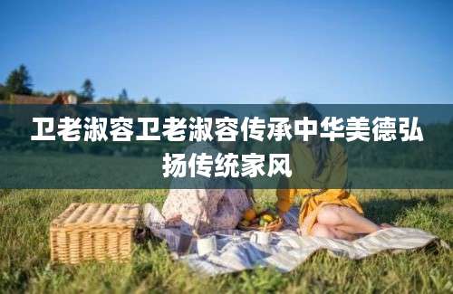 卫老淑容卫老淑容传承中华美德弘扬传统家风