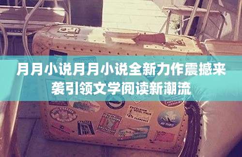 月月小说月月小说全新力作震撼来袭引领文学阅读新潮流