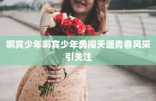 啊宾少年啊宾少年勇闯天涯青春风采引关注