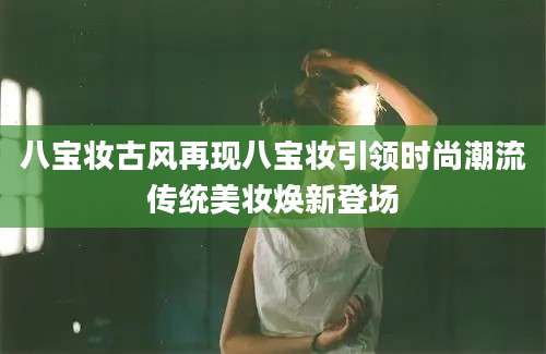 八宝妆古风再现八宝妆引领时尚潮流传统美妆焕新登场