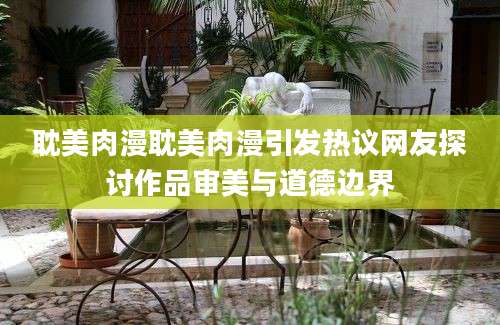 耽美肉漫耽美肉漫引发热议网友探讨作品审美与道德边界
