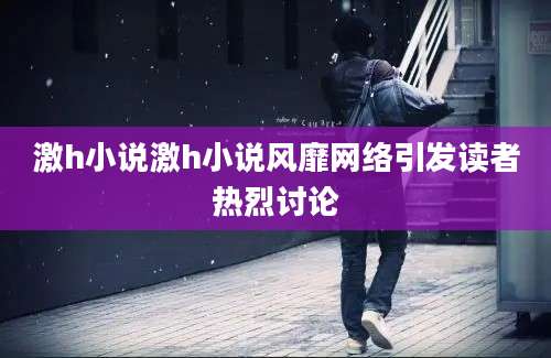 激h小说激h小说风靡网络引发读者热烈讨论