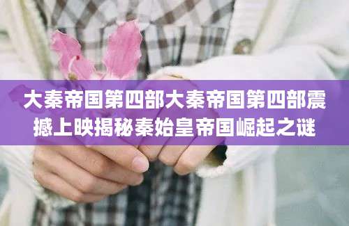 大秦帝国第四部大秦帝国第四部震撼上映揭秘秦始皇帝国崛起之谜