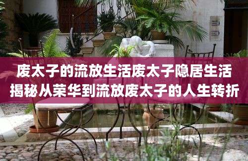 废太子的流放生活废太子隐居生活揭秘从荣华到流放废太子的人生转折