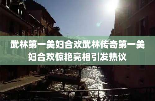 武林第一美妇合欢武林传奇第一美妇合欢惊艳亮相引发热议