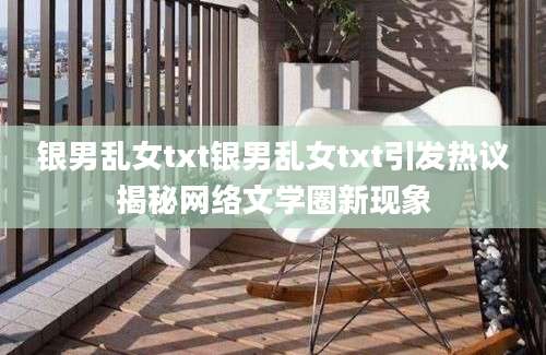 银男乱女txt银男乱女txt引发热议揭秘网络文学圈新现象