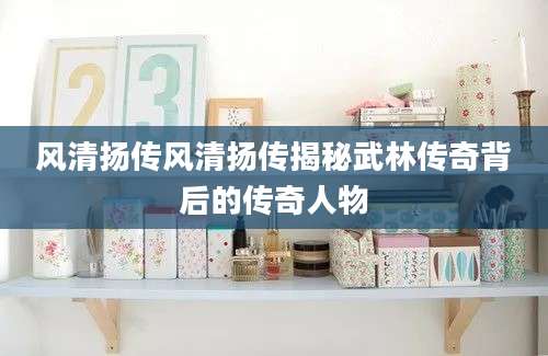 风清扬传风清扬传揭秘武林传奇背后的传奇人物