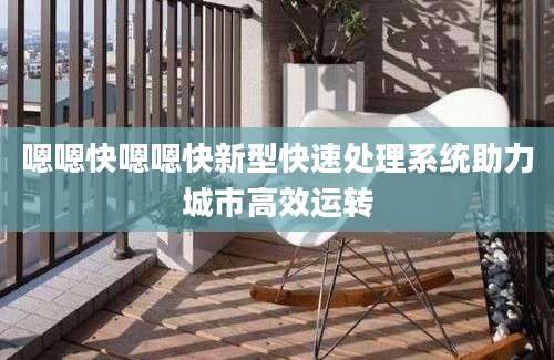 嗯嗯快嗯嗯快新型快速处理系统助力城市高效运转