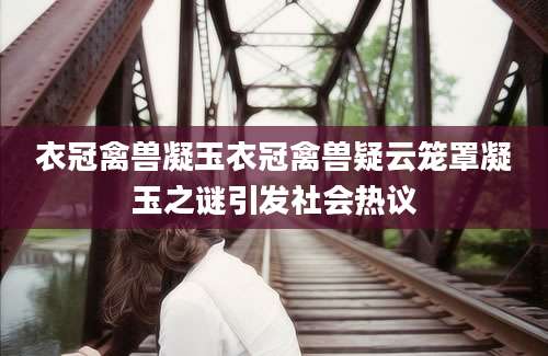 衣冠禽兽凝玉衣冠禽兽疑云笼罩凝玉之谜引发社会热议