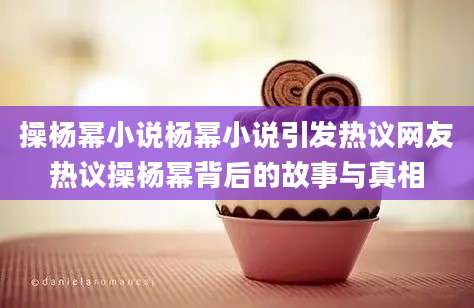 操杨幂小说杨幂小说引发热议网友热议操杨幂背后的故事与真相