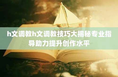 h文调教h文调教技巧大揭秘专业指导助力提升创作水平