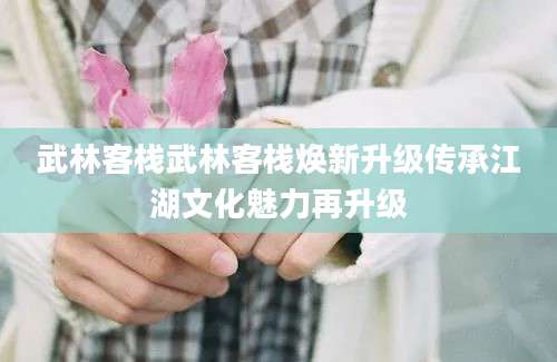 武林客栈武林客栈焕新升级传承江湖文化魅力再升级
