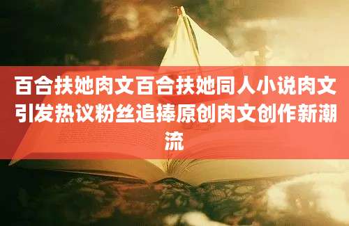 百合扶她肉文百合扶她同人小说肉文引发热议粉丝追捧原创肉文创作新潮流