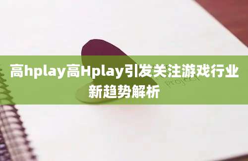 高hplay高Hplay引发关注游戏行业新趋势解析