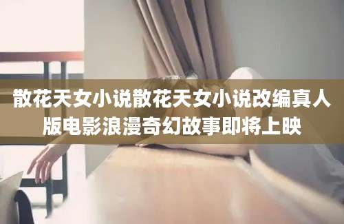 散花天女小说散花天女小说改编真人版电影浪漫奇幻故事即将上映