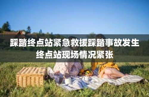 踩踏终点站紧急救援踩踏事故发生终点站现场情况紧张