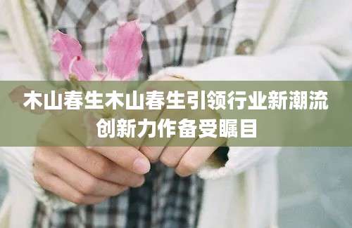 木山春生木山春生引领行业新潮流创新力作备受瞩目