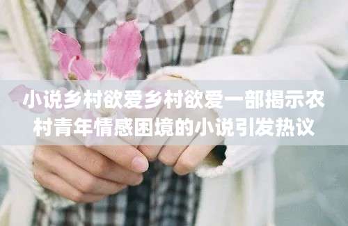 小说乡村欲爱乡村欲爱一部揭示农村青年情感困境的小说引发热议
