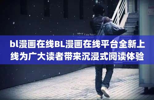 bl漫画在线BL漫画在线平台全新上线为广大读者带来沉浸式阅读体验