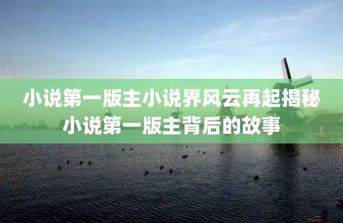 小说第一版主小说界风云再起揭秘小说第一版主背后的故事