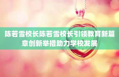陈若雪校长陈若雪校长引领教育新篇章创新举措助力学校发展
