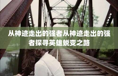 从神迹走出的强者从神迹走出的强者探寻英雄蜕变之路
