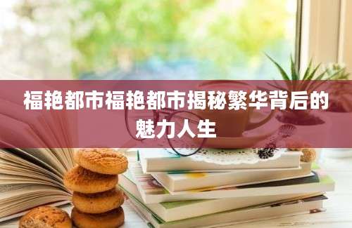 福艳都市福艳都市揭秘繁华背后的魅力人生