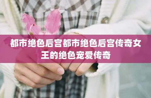 都市绝色后宫都市绝色后宫传奇女王的绝色宠爱传奇