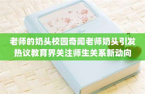 老师的奶头校园奇闻老师奶头引发热议教育界关注师生关系新动向
