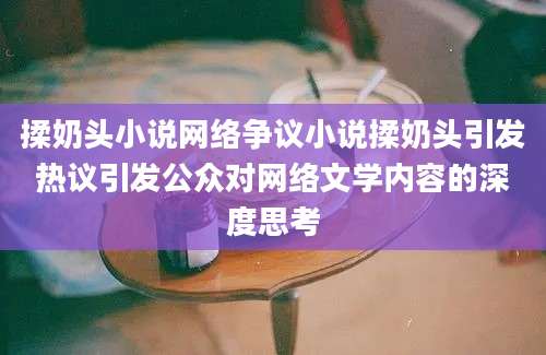 揉奶头小说网络争议小说揉奶头引发热议引发公众对网络文学内容的深度思考