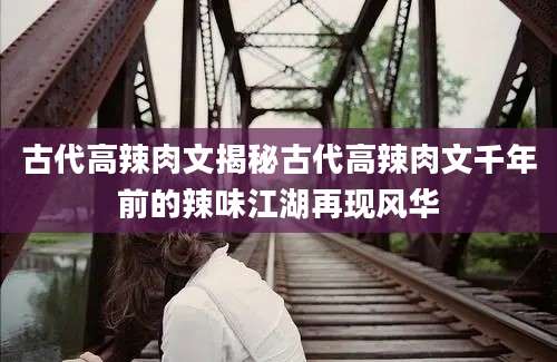 古代高辣肉文揭秘古代高辣肉文千年前的辣味江湖再现风华