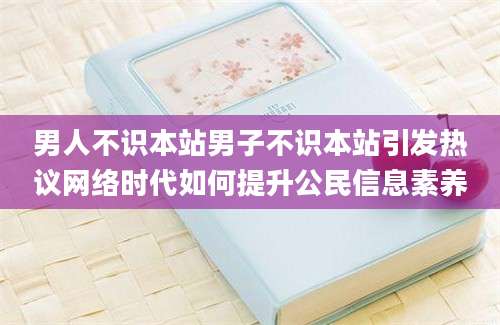 男人不识本站男子不识本站引发热议网络时代如何提升公民信息素养