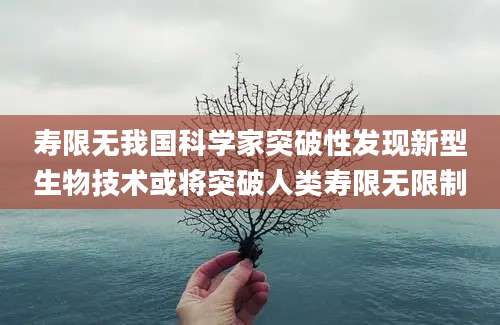 寿限无我国科学家突破性发现新型生物技术或将突破人类寿限无限制