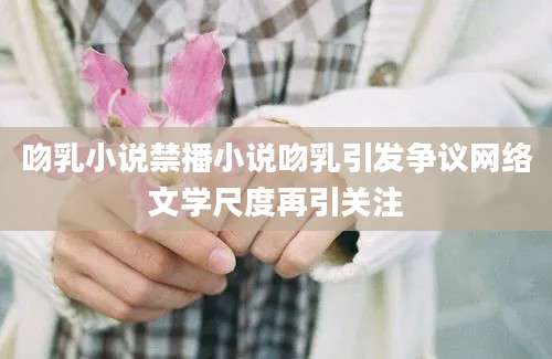 吻乳小说禁播小说吻乳引发争议网络文学尺度再引关注