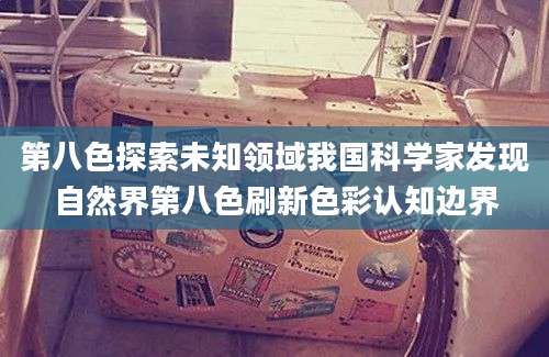 第八色探索未知领域我国科学家发现自然界第八色刷新色彩认知边界