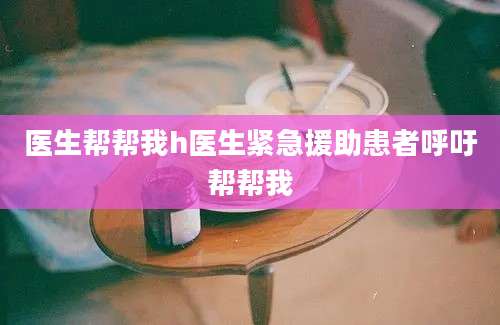 医生帮帮我h医生紧急援助患者呼吁帮帮我