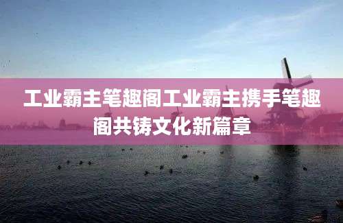 工业霸主笔趣阁工业霸主携手笔趣阁共铸文化新篇章