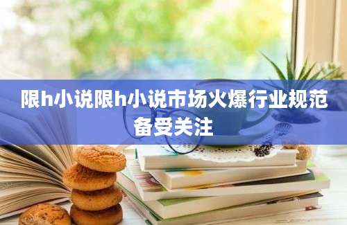 限h小说限h小说市场火爆行业规范备受关注