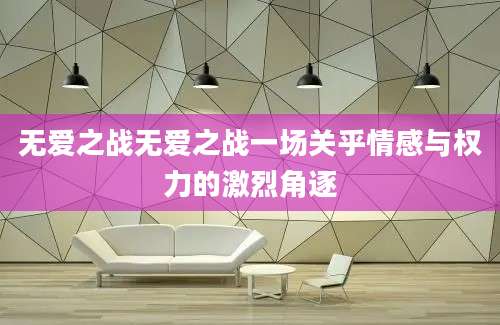 无爱之战无爱之战一场关乎情感与权力的激烈角逐