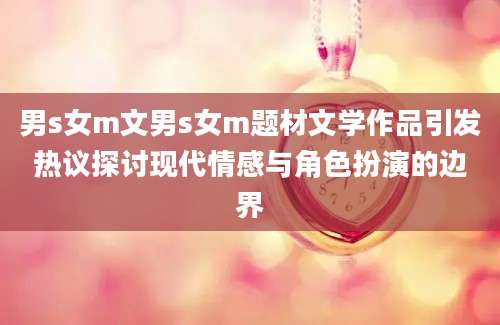 男s女m文男s女m题材文学作品引发热议探讨现代情感与角色扮演的边界