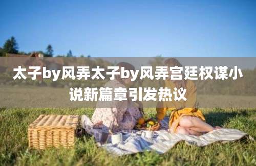 太子by风弄太子by风弄宫廷权谋小说新篇章引发热议