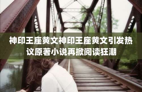 神印王座黄文神印王座黄文引发热议原著小说再掀阅读狂潮