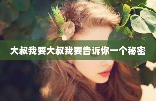 大叔我要大叔我要告诉你一个秘密