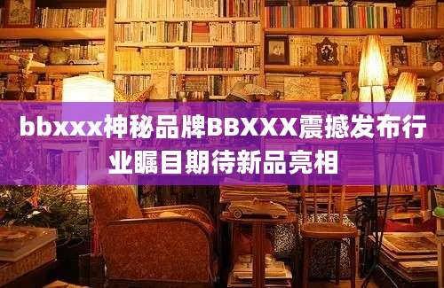 bbxxx神秘品牌BBXXX震撼发布行业瞩目期待新品亮相