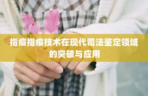 指痕指痕技术在现代司法鉴定领域的突破与应用