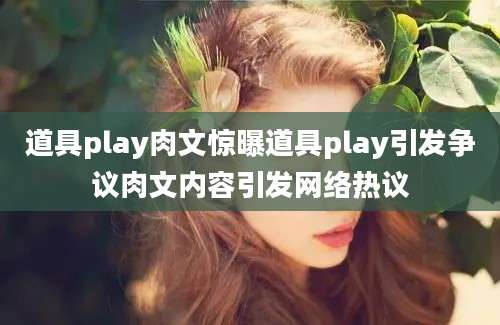 道具play肉文惊曝道具play引发争议肉文内容引发网络热议